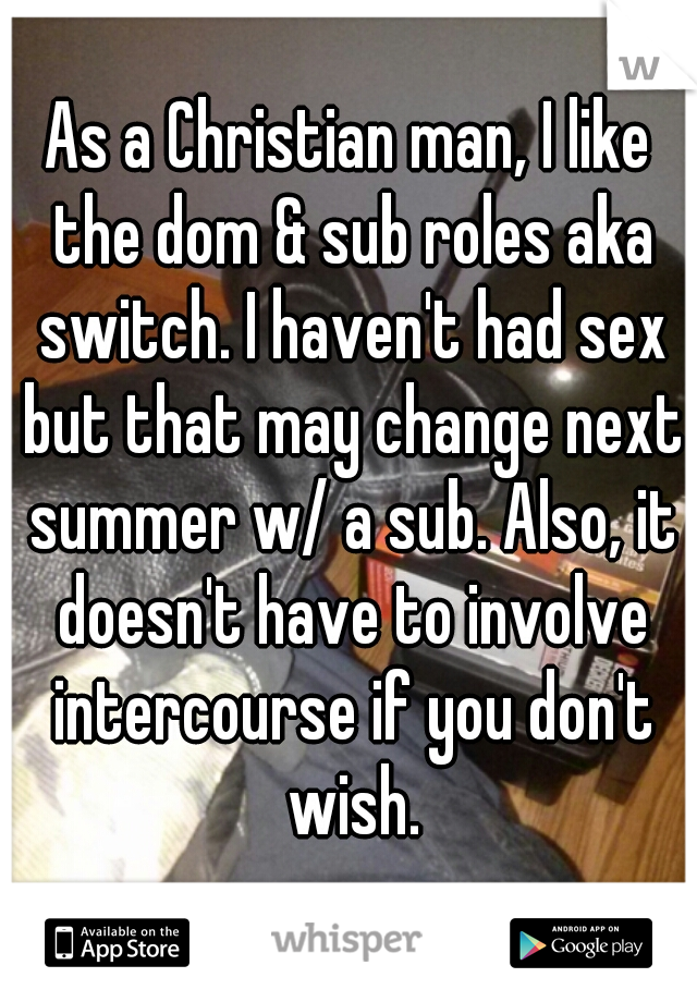 As a Christian man, I like the dom & sub roles aka switch. I haven't had sex but that may change next summer w/ a sub. Also, it doesn't have to involve intercourse if you don't wish.