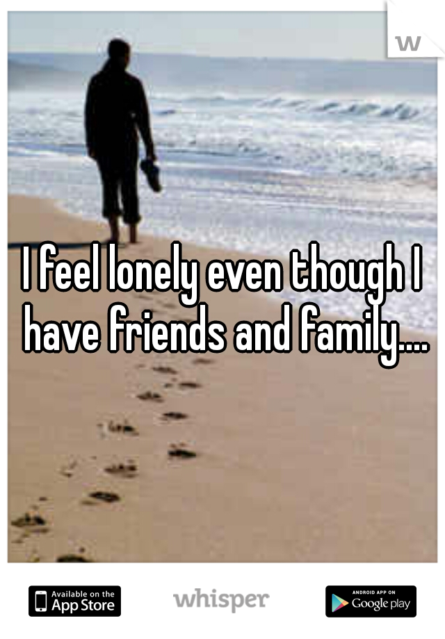 I feel lonely even though I have friends and family....