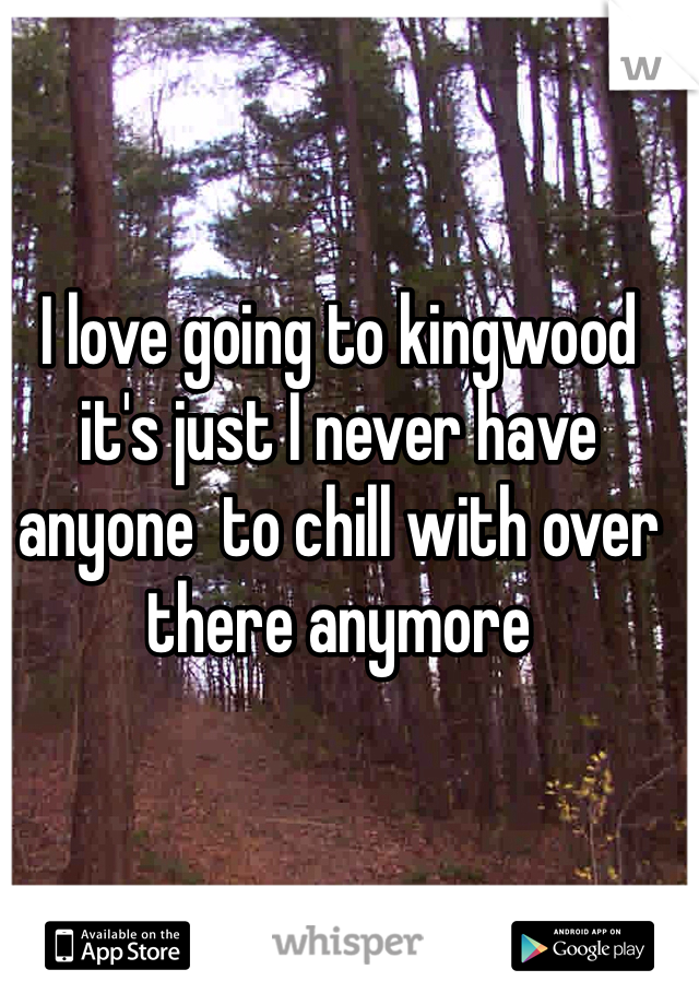 I love going to kingwood it's just I never have anyone  to chill with over there anymore 