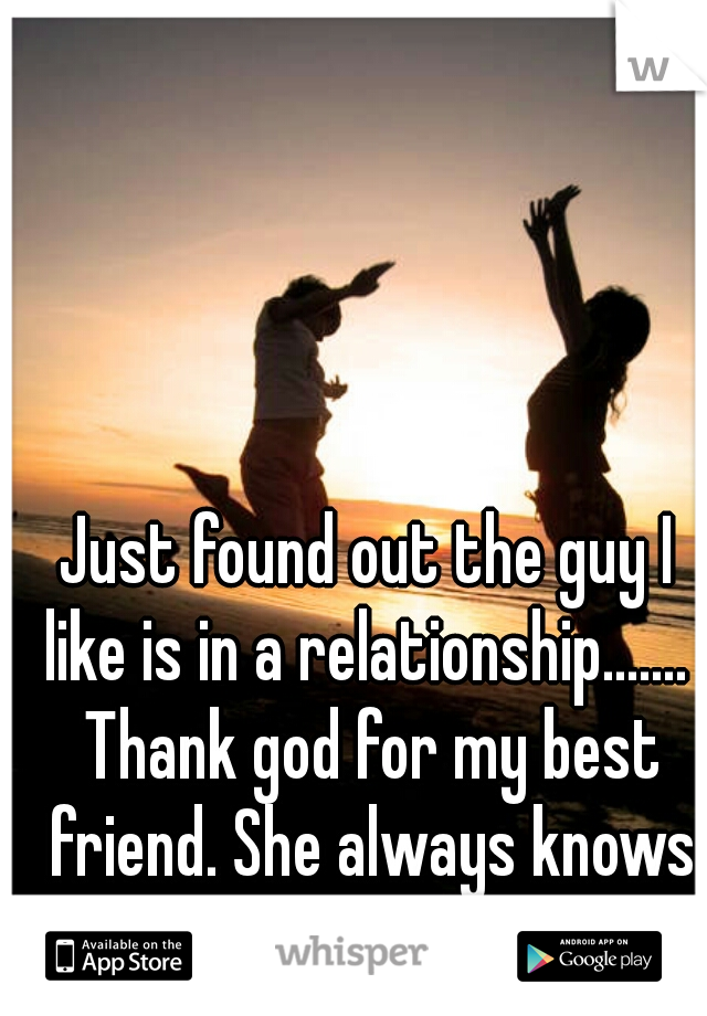 Just found out the guy I like is in a relationship.......  Thank god for my best friend. She always knows what to say.... 