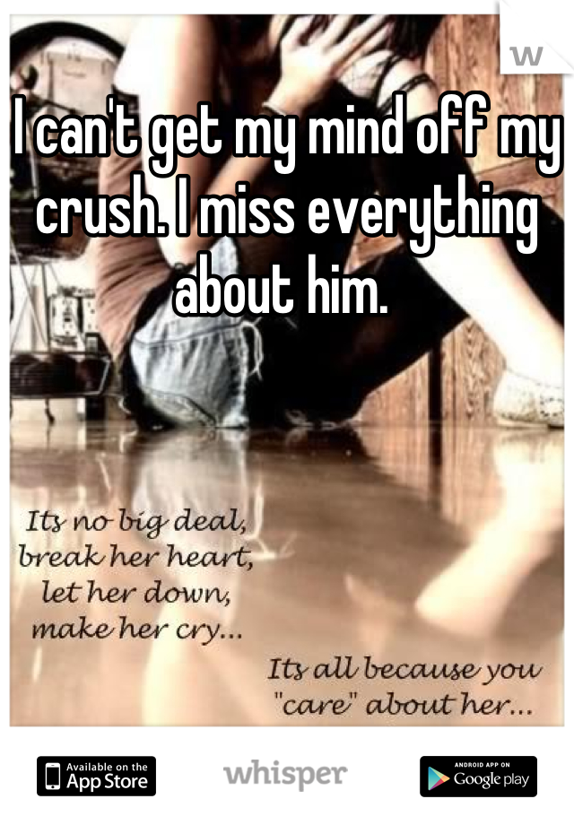 I can't get my mind off my crush. I miss everything about him. 