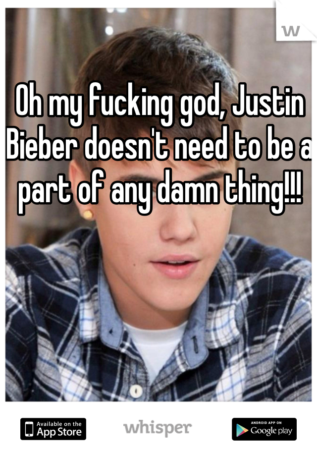 Oh my fucking god, Justin Bieber doesn't need to be a part of any damn thing!!! 