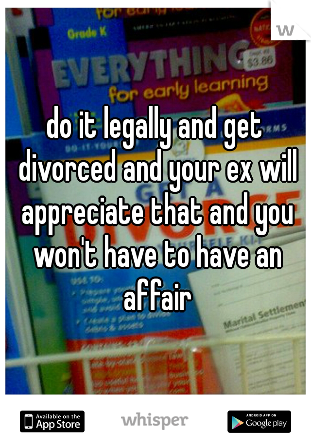 do it legally and get divorced and your ex will appreciate that and you won't have to have an affair