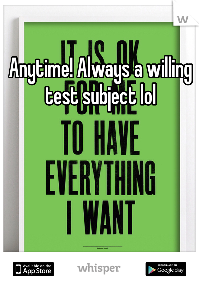 Anytime! Always a willing test subject lol