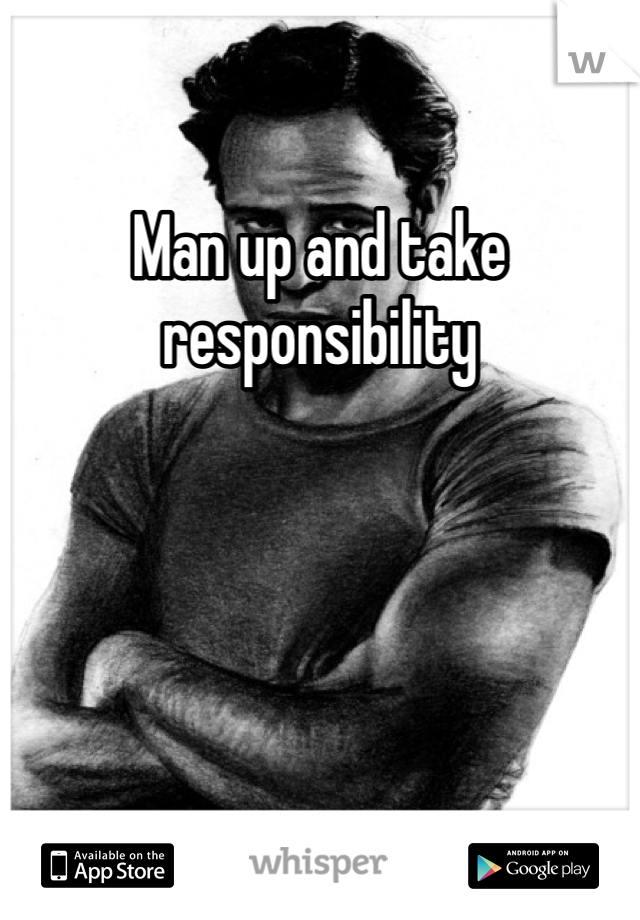 Man up and take responsibility 