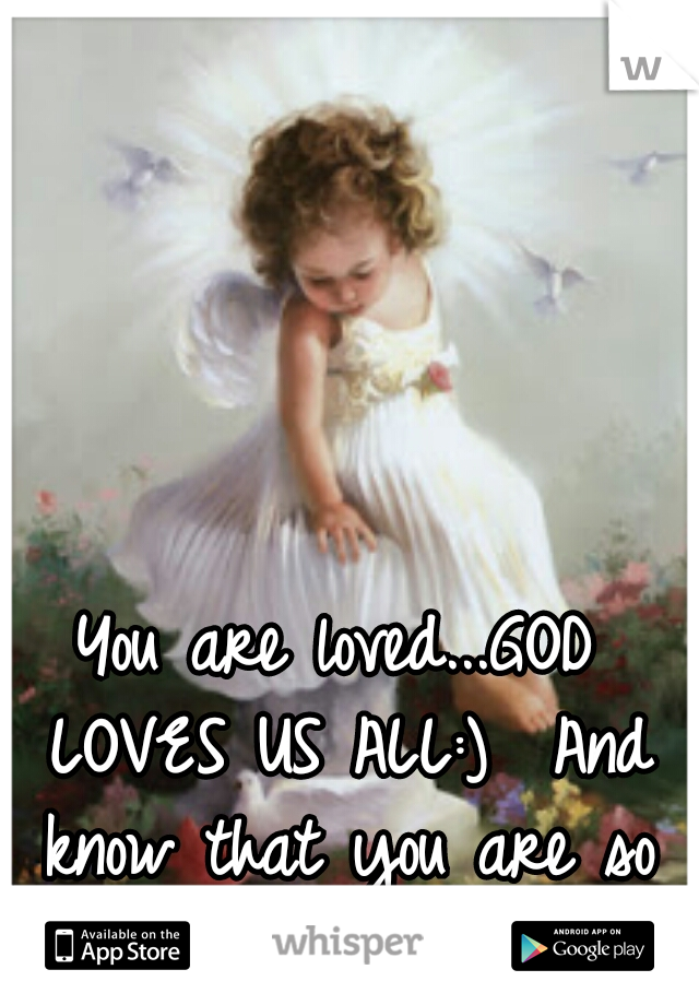 You are loved...GOD LOVES US ALL:)  And know that you are so special...