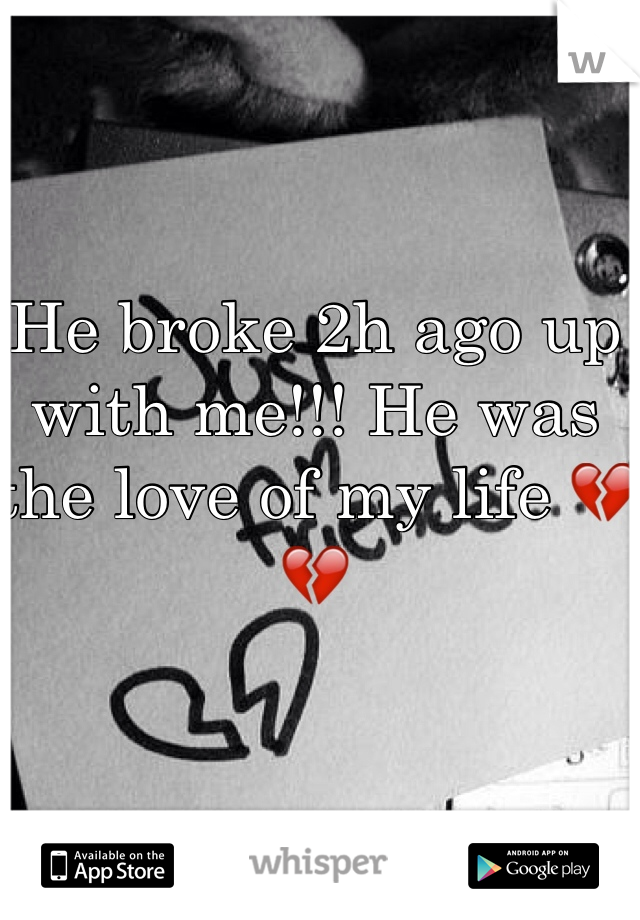 He broke 2h ago up with me!!! He was the love of my life 💔💔