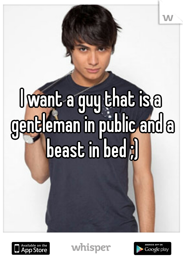 I want a guy that is a gentleman in public and a beast in bed ;)
