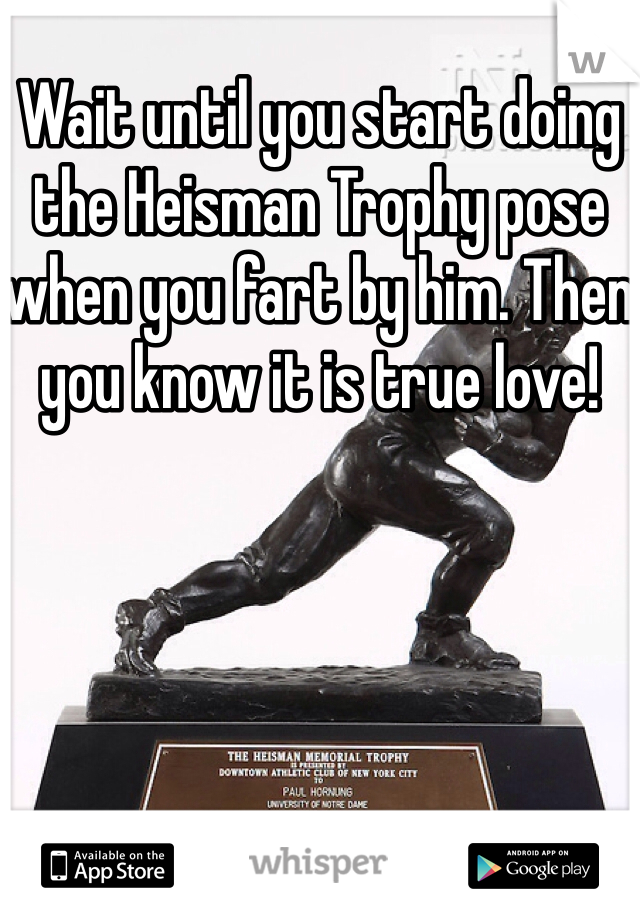 Wait until you start doing the Heisman Trophy pose when you fart by him. Then you know it is true love!
