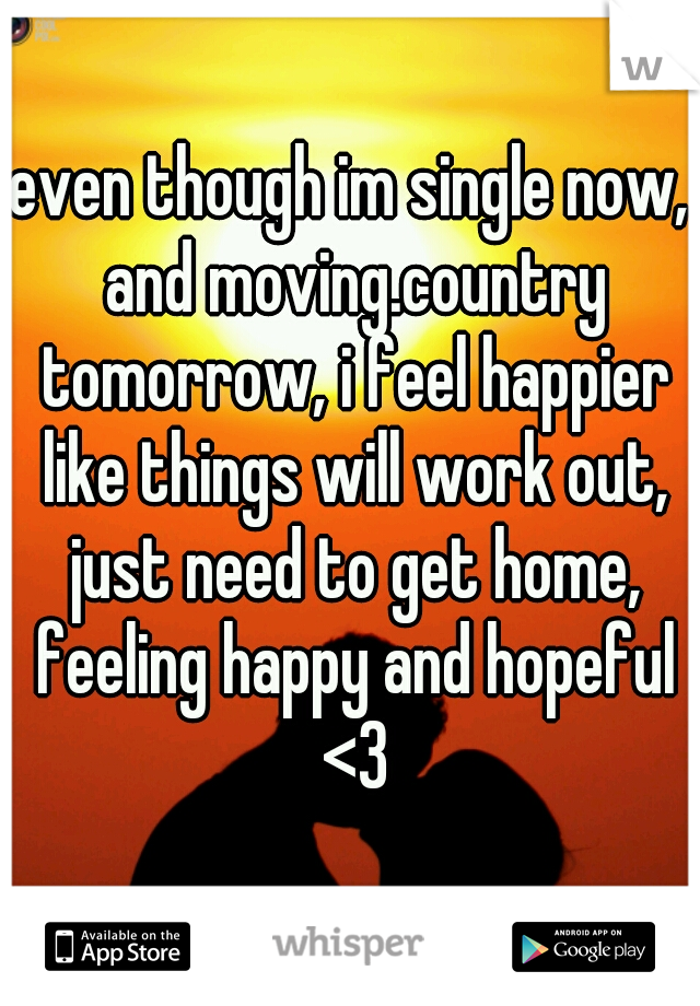 even though im single now, and moving.country tomorrow, i feel happier like things will work out, just need to get home, feeling happy and hopeful <3