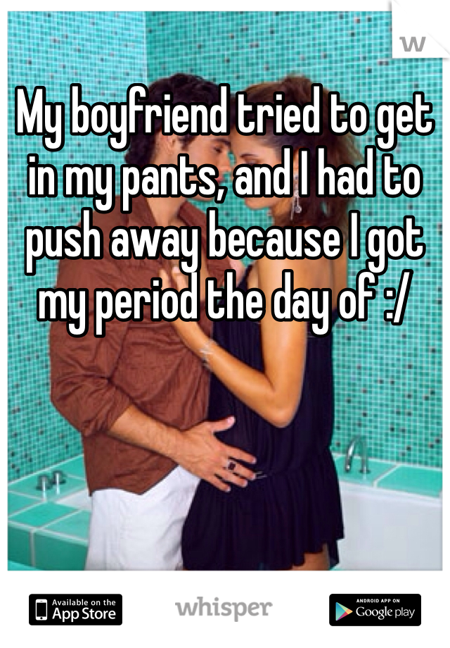 My boyfriend tried to get in my pants, and I had to push away because I got my period the day of :/ 