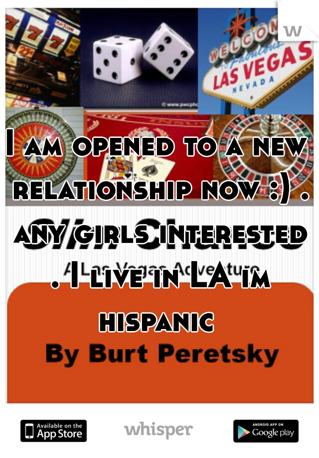 I am opened to a new relationship now :) . any girls interested . I live in LA im hispanic 