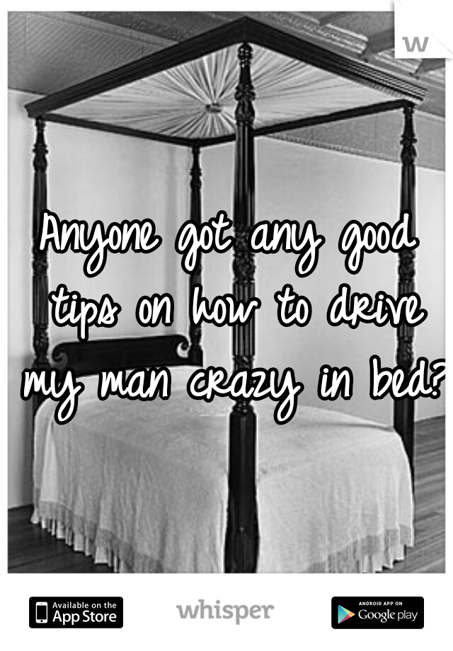 Anyone got any good tips on how to drive my man crazy in bed? 