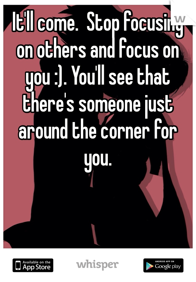 It'll come.  Stop focusing on others and focus on you :). You'll see that there's someone just around the corner for you.