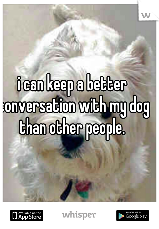i can keep a better conversation with my dog than other people. 