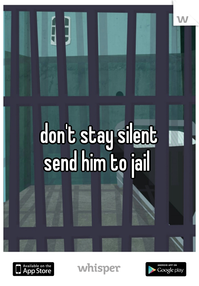 don't stay silent
send him to jail 
