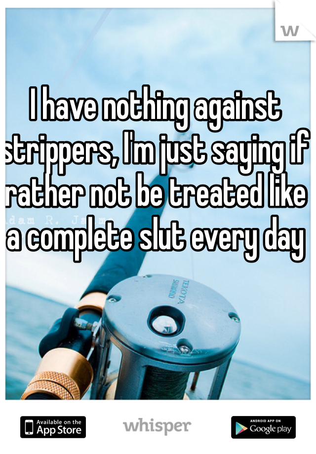 I have nothing against strippers, I'm just saying if rather not be treated like a complete slut every day 