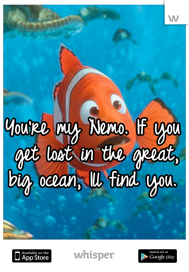 You're my Nemo. If you get lost in the great, big ocean, Ill find you. 