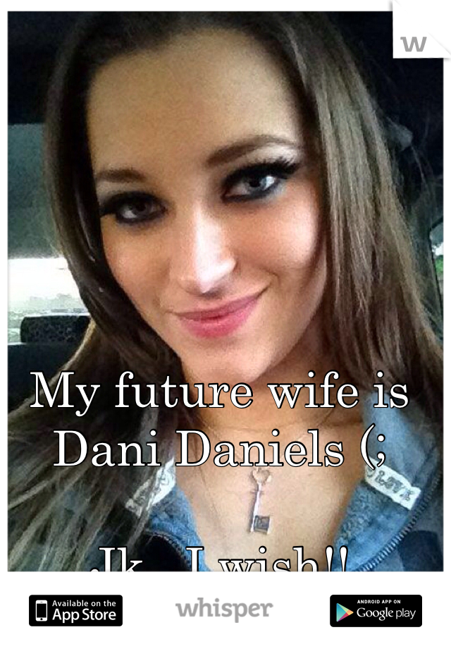 My future wife is Dani Daniels (;

Jk.. I wish!!
