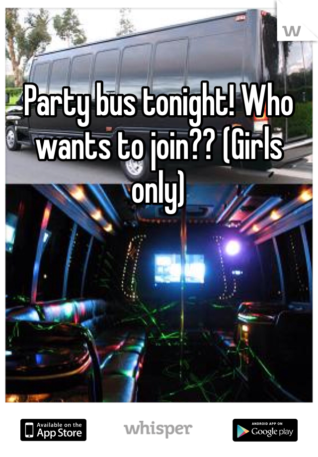 Party bus tonight! Who wants to join?? (Girls only)
