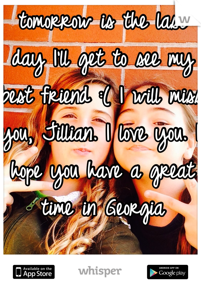 tomorrow is the last day I'll get to see my best friend :( I will miss you, Jillian. I love you. I hope you have a great time in Georgia