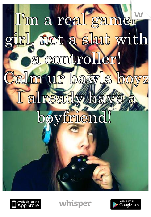 I'm a real gamer girl, not a slut with a controller! 
Calm ur bawls boyz I already have a boyfriend! 