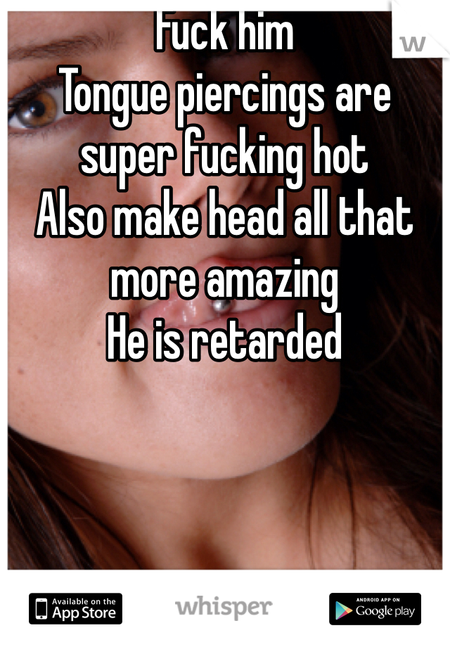 Fuck him
Tongue piercings are super fucking hot
Also make head all that more amazing
He is retarded