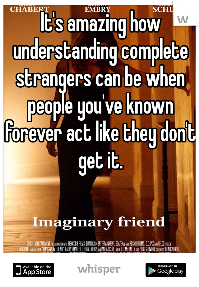 It's amazing how understanding complete strangers can be when people you've known forever act like they don't get it.