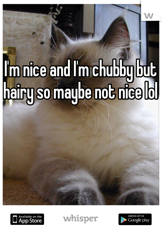 I'm nice and I'm chubby but hairy so maybe not nice lol 