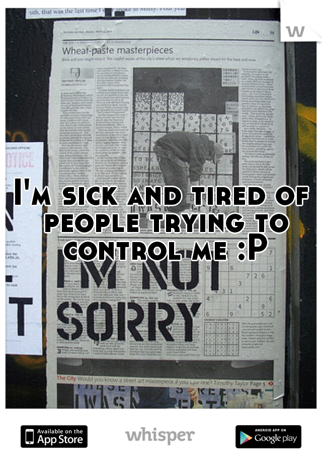 I'm sick and tired of people trying to control me :P