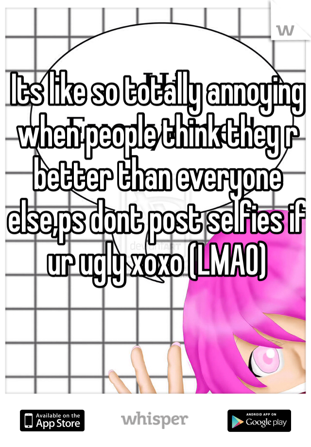 Its like so totally annoying when people think they r better than everyone else,ps dont post selfies if ur ugly xoxo (LMAO)