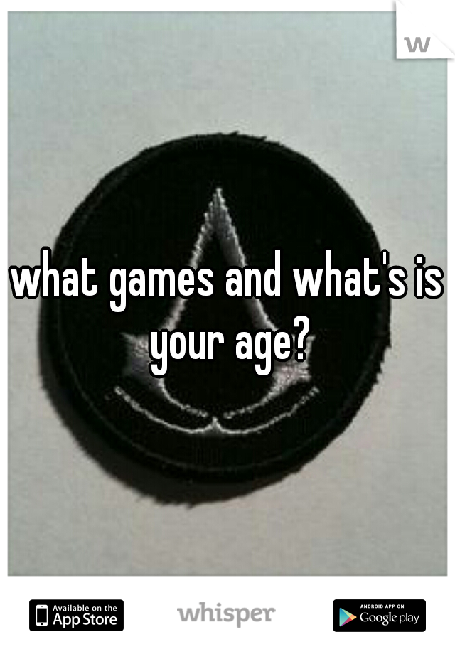 what games and what's is your age?