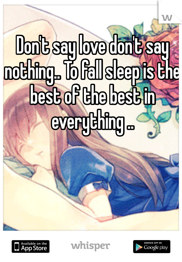 Don't say love don't say nothing.. To fall sleep is the best of the best in everything ..