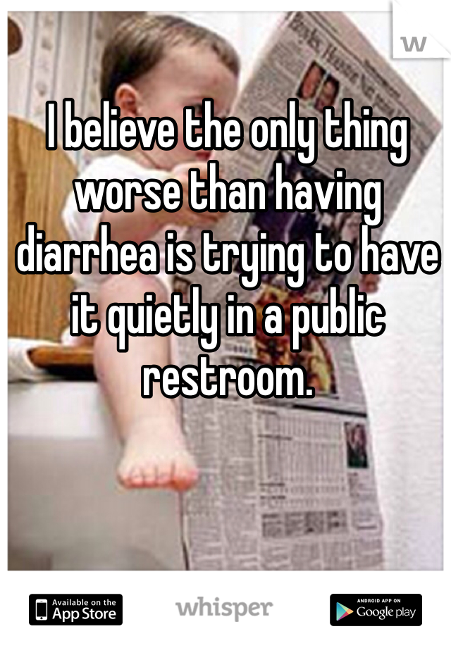 I believe the only thing worse than having diarrhea is trying to have it quietly in a public restroom. 