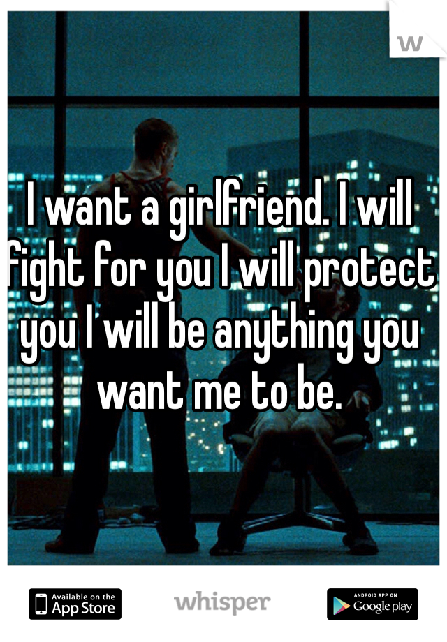 I want a girlfriend. I will fight for you I will protect you I will be anything you want me to be. 