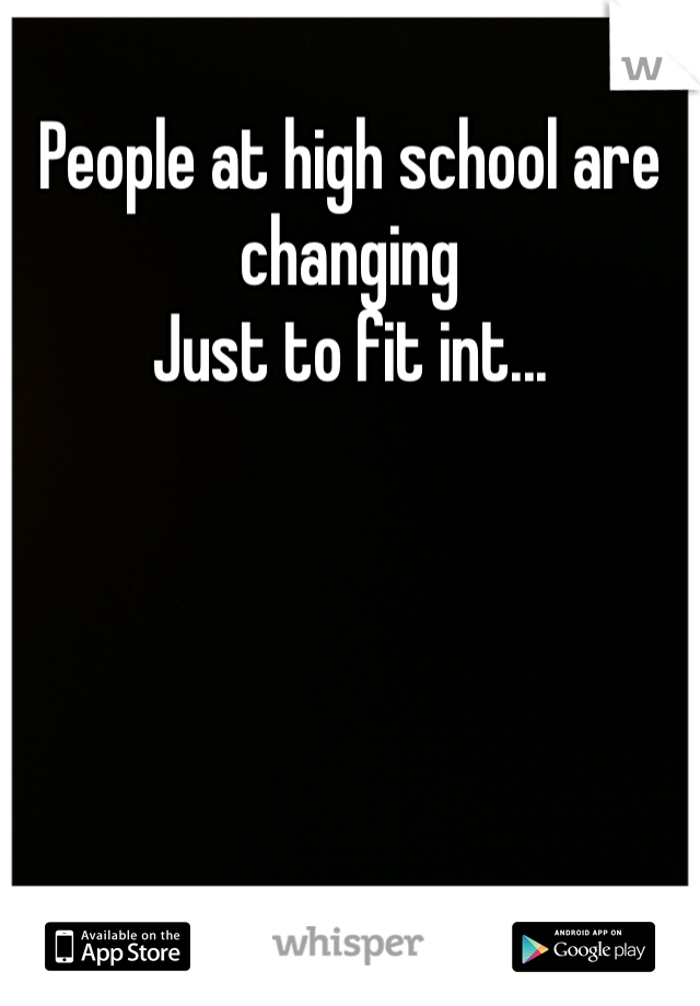 People at high school are changing
Just to fit int...