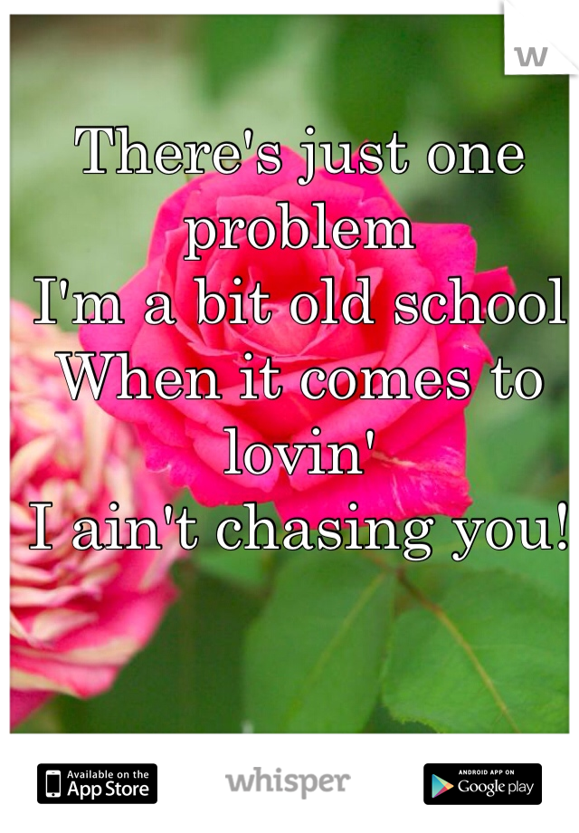 There's just one problem
I'm a bit old school
When it comes to lovin'
I ain't chasing you!