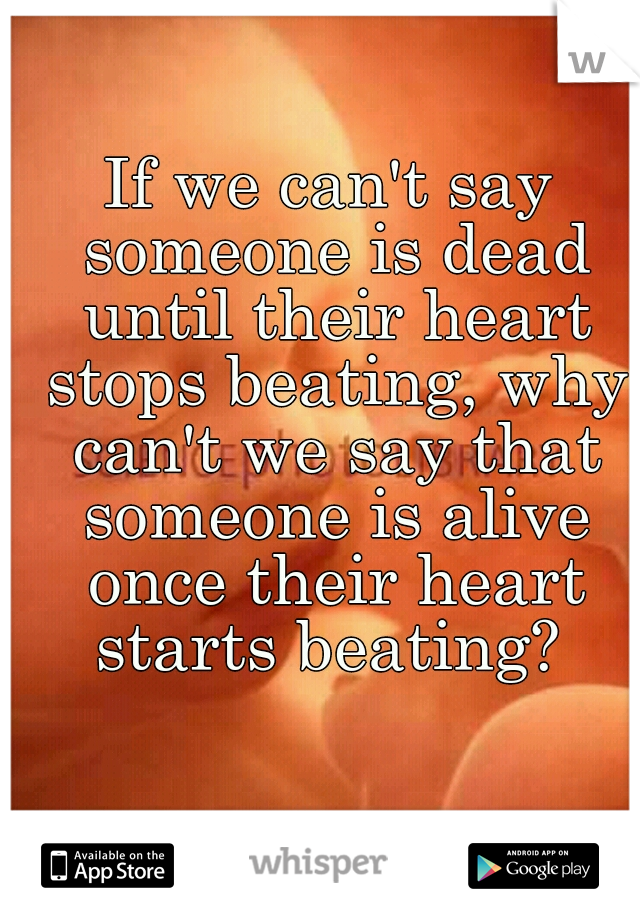 If we can't say someone is dead until their heart stops beating, why can't we say that someone is alive once their heart starts beating? 