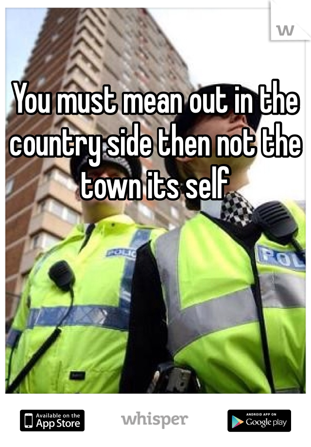 You must mean out in the country side then not the town its self 