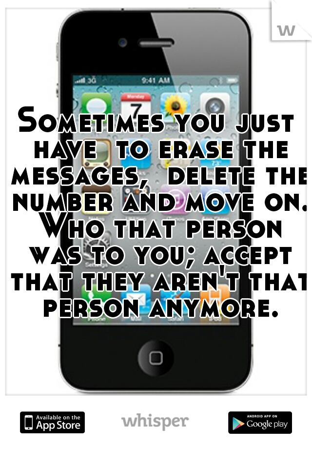 Sometimes you just have  to erase the messages,  delete the number and move on. Who that person was to you; accept that they aren't that person anymore.