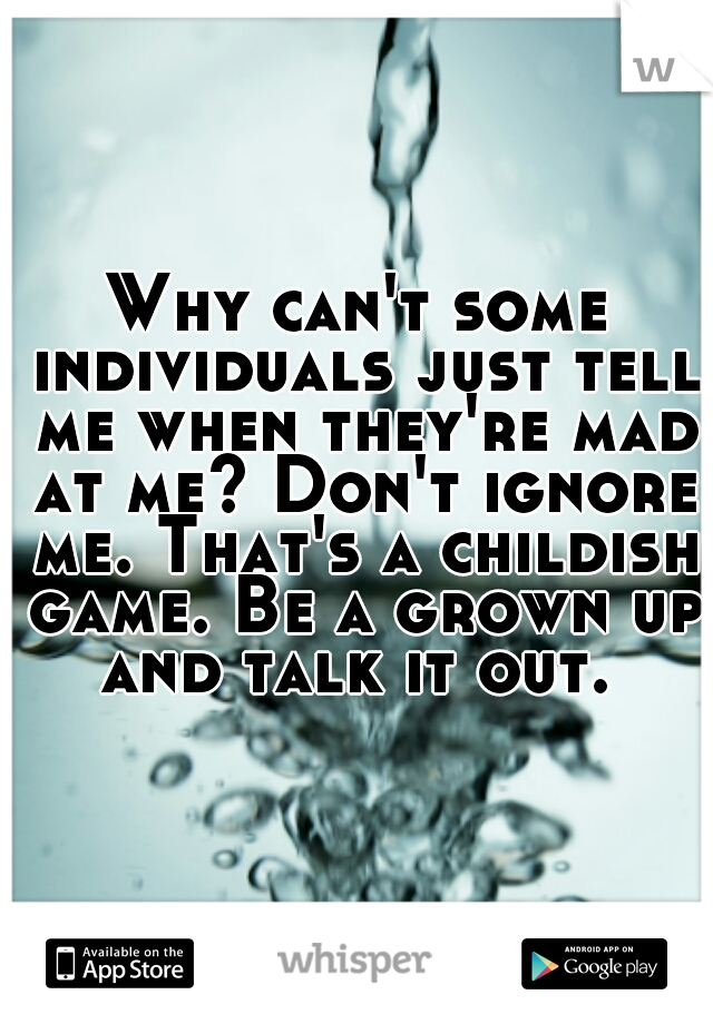 Why can't some individuals just tell me when they're mad at me? Don't ignore me. That's a childish game. Be a grown up and talk it out. 