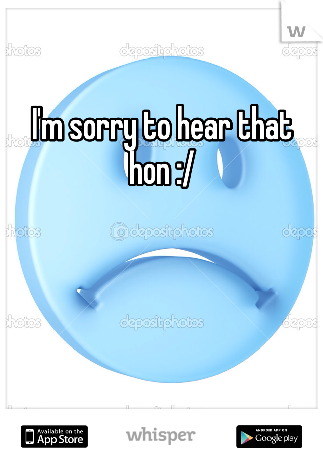 I'm sorry to hear that hon :/