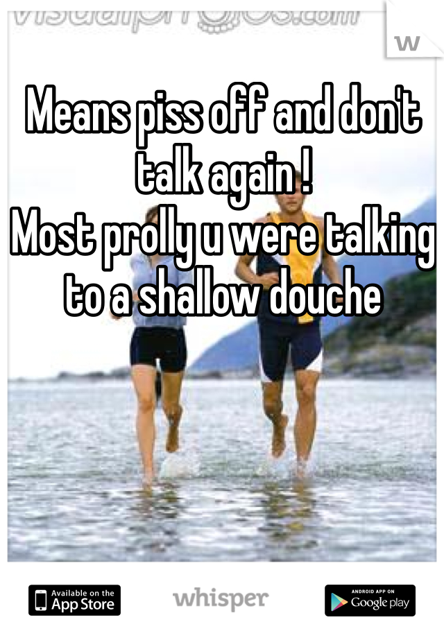 Means piss off and don't talk again !
Most prolly u were talking to a shallow douche