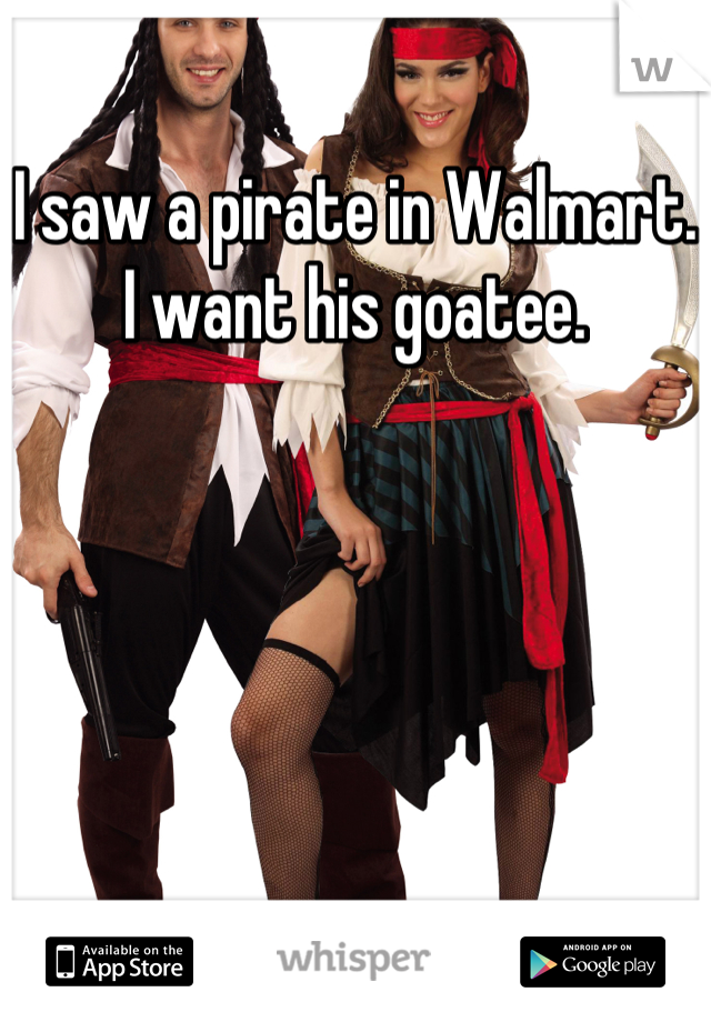 I saw a pirate in Walmart. I want his goatee.