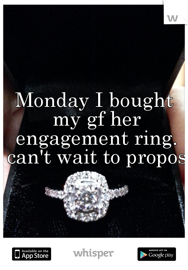 Monday I bought my gf her engagement ring. can't wait to propose