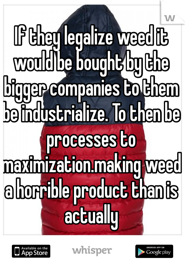 If they legalize weed it would be bought by the bigger companies to them be industrialize. To then be processes to maximization.making weed a horrible product than is actually