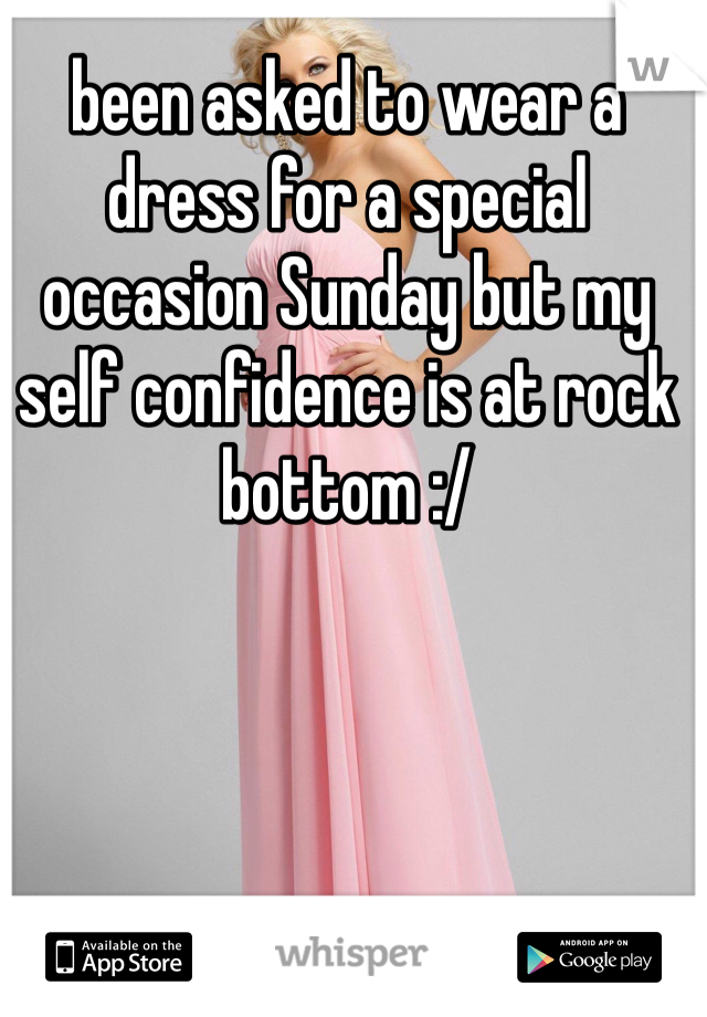 been asked to wear a dress for a special occasion Sunday but my self confidence is at rock bottom :/ 