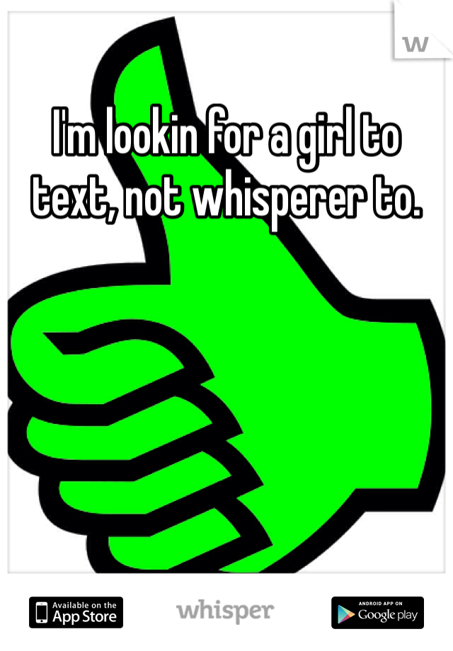I'm lookin for a girl to text, not whisperer to. 