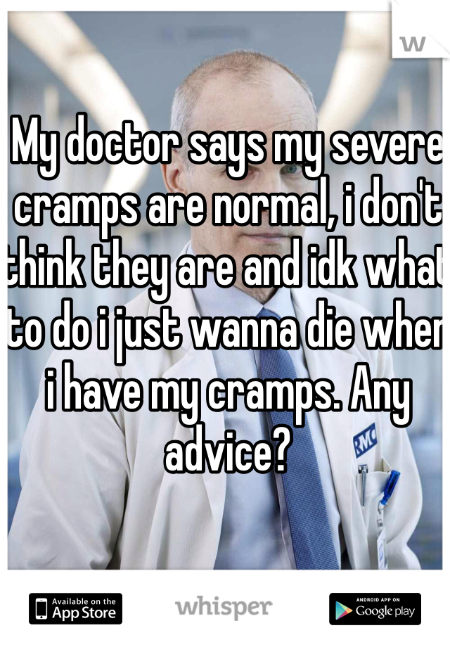 My doctor says my severe cramps are normal, i don't think they are and idk what to do i just wanna die when i have my cramps. Any advice? 
