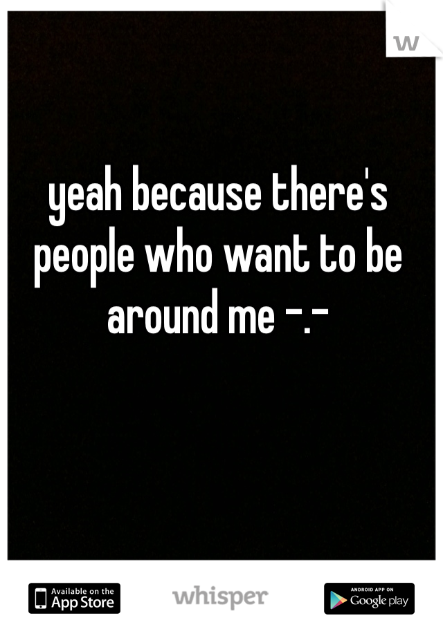 yeah because there's people who want to be around me -.-